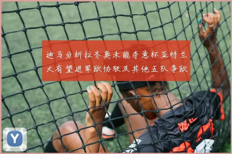 迪马分析拉齐奥未能夺意杯亚特兰大有望进军欧协联及其他五队争欧联资格