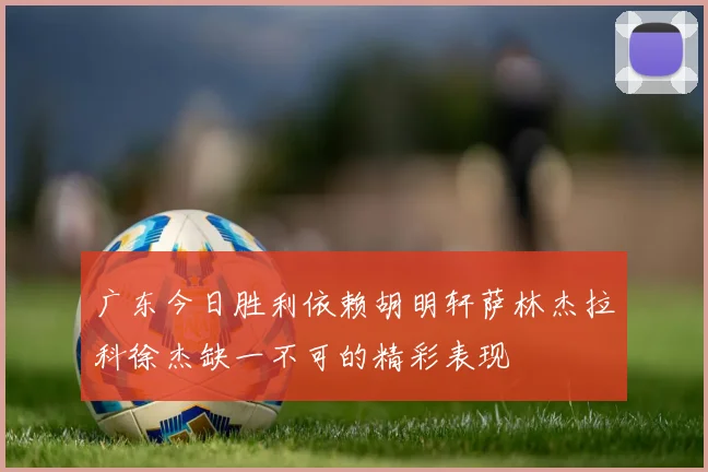 广东今日胜利依赖胡明轩萨林杰拉科徐杰缺一不可的精彩表现