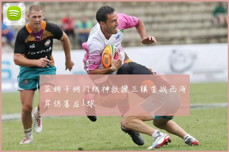 亚姆卡姆门线神救援三镇苦战西海岸仍落后1球