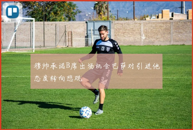 穆帅承诺B席出场机会巴萨对引进他态度转向悲观