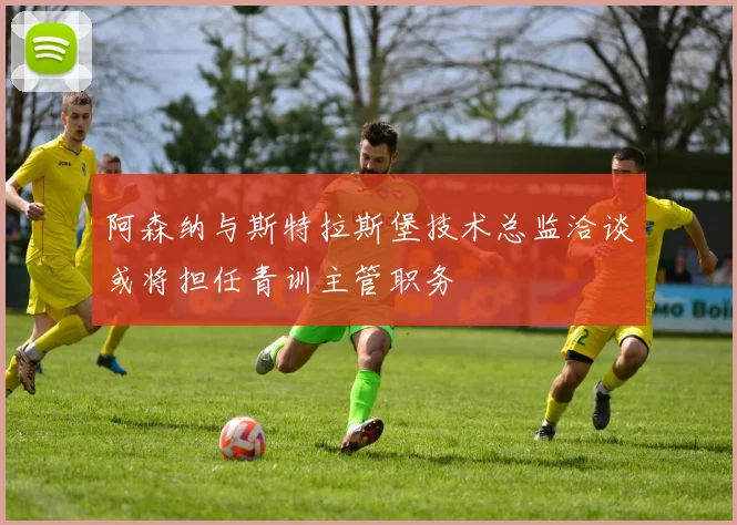 阿森纳与斯特拉斯堡技术总监洽谈或将担任青训主管职务