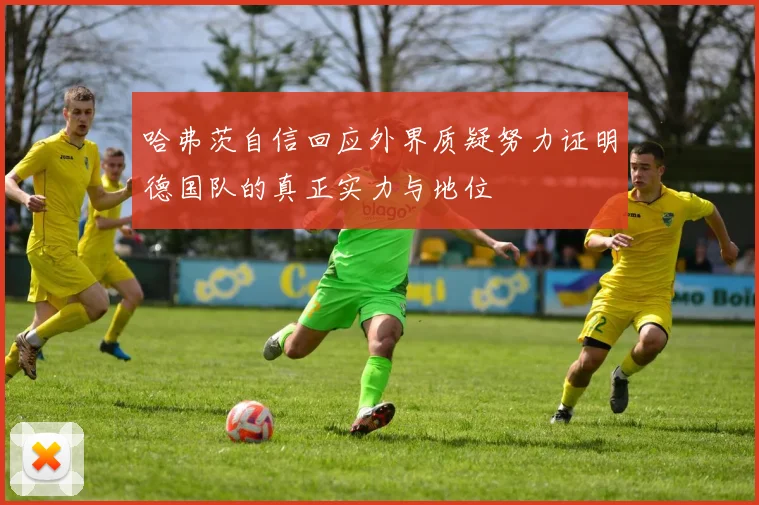 哈弗茨自信回应外界质疑努力证明德国队的真正实力与地位