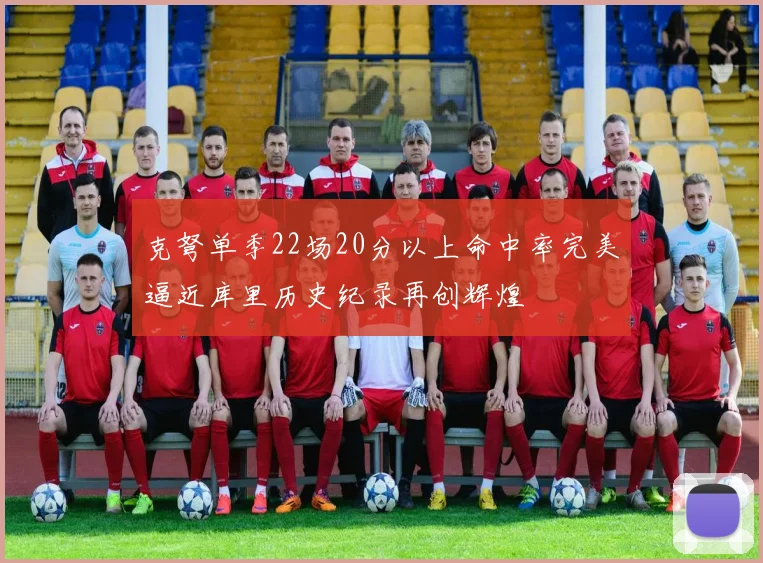 克弩单季22场20分以上命中率完美逼近库里历史纪录再创辉煌