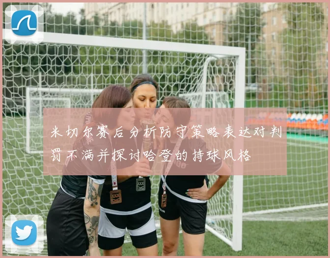 米切尔赛后分析防守策略表达对判罚不满并探讨哈登的持球风格