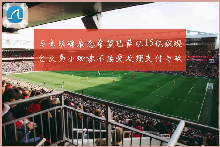 马竞明确表态希望巴萨以15亿欧现金交易小蜘蛛不接受延期支付与砍价