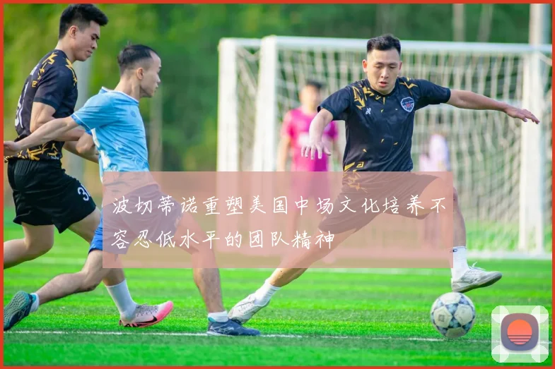 波切蒂诺重塑美国中场文化培养不容忍低水平的团队精神