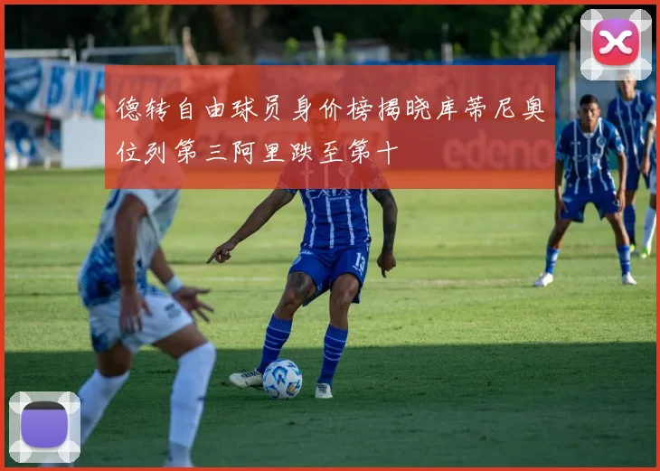德转自由球员身价榜揭晓库蒂尼奥位列第三阿里跌至第十