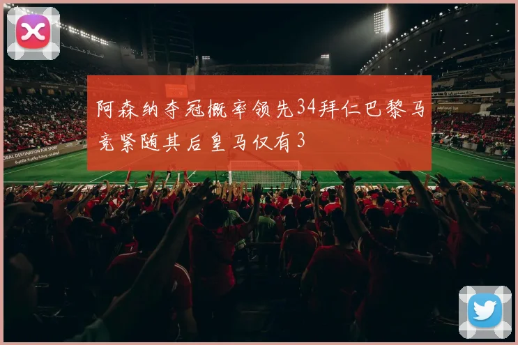 阿森纳夺冠概率领先34拜仁巴黎马竞紧随其后皇马仅有3