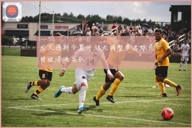 尤文图斯今夏计划大调整多名球员将被清洗离队