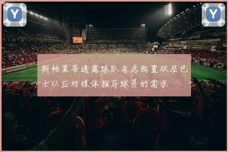 斯帕莱蒂透露球队考虑购置双层巴士以应对媒体推荐球员的需求