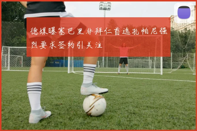 德媒曝塞巴里非拜仁首选孔帕尼强烈要求签约引关注