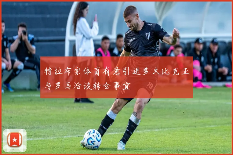 特拉布宗体育有意引进多夫比克正与罗马洽谈转会事宜