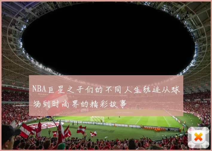 NBA巨星之子们的不同人生轨迹从球场到时尚界的精彩故事