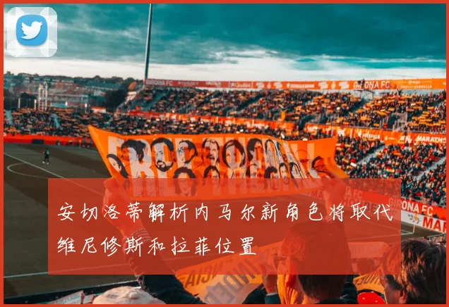 安切洛蒂解析内马尔新角色将取代维尼修斯和拉菲位置