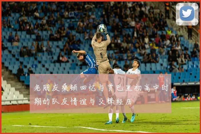 老朋友桑顿回忆与贾巴里初高中时期的队友情谊与交锋经历