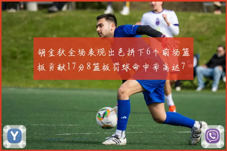 胡金秋全场表现出色拼下6个前场篮板贡献17分8篮板罚球命中率高达75