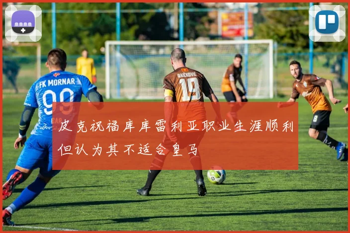 皮克祝福库库雷利亚职业生涯顺利但认为其不适合皇马