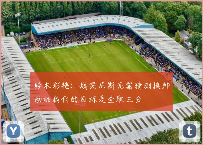 铃木彩艳：战突尼斯无需猜测换帅动机我们的目标是全取三分