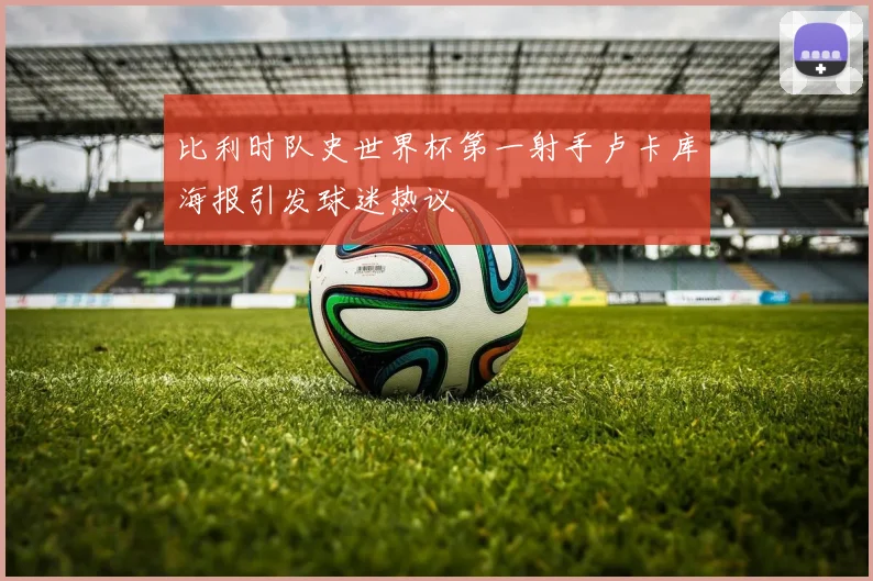 比利时队史世界杯第一射手卢卡库海报引发球迷热议