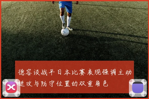 德容谈战平日本比赛表现强调主动进攻与防守位置的双重角色