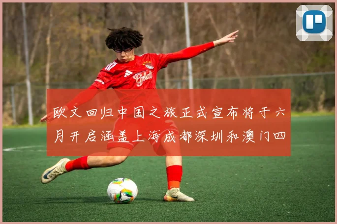 欧文回归中国之旅正式宣布将于六月开启涵盖上海成都深圳和澳门四大城市