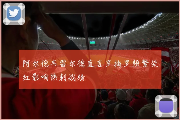 阿尔德韦雷尔德直言罗梅罗频繁染红影响热刺战绩