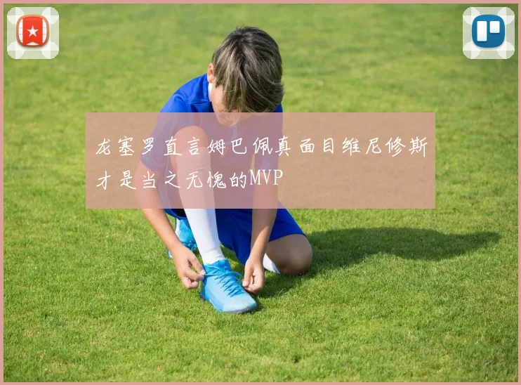 龙塞罗直言姆巴佩真面目维尼修斯才是当之无愧的MVP