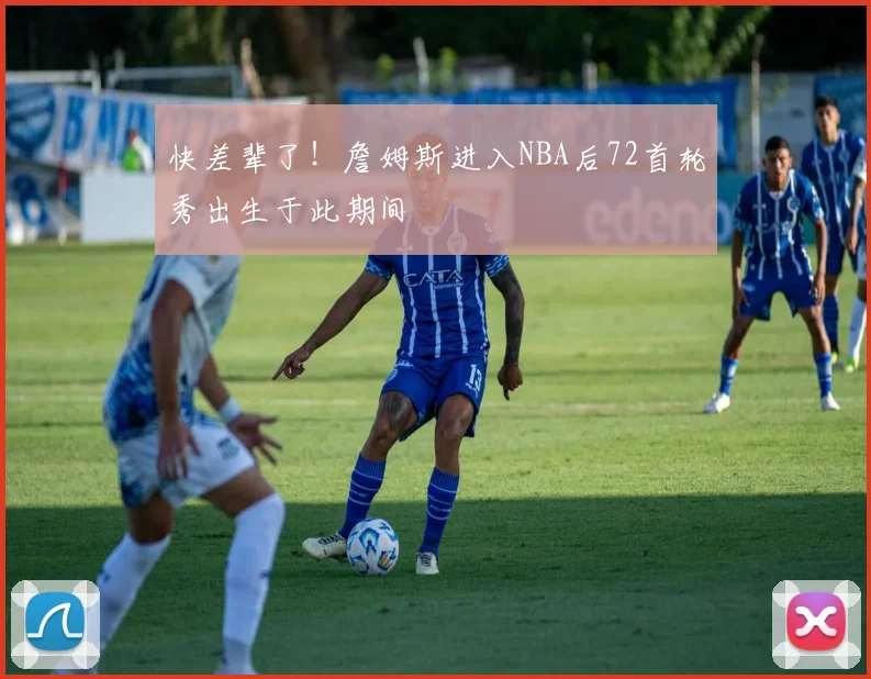 快差辈了！詹姆斯进入NBA后72首轮秀出生于此期间