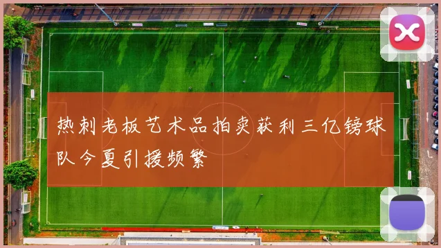 热刺老板艺术品拍卖获利三亿镑球队今夏引援频繁