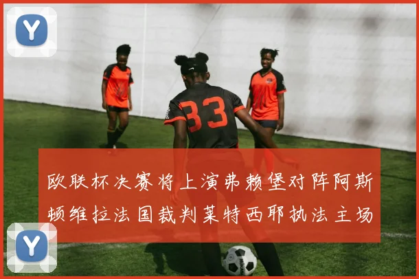 欧联杯决赛将上演弗赖堡对阵阿斯顿维拉法国裁判莱特西耶执法主场比赛