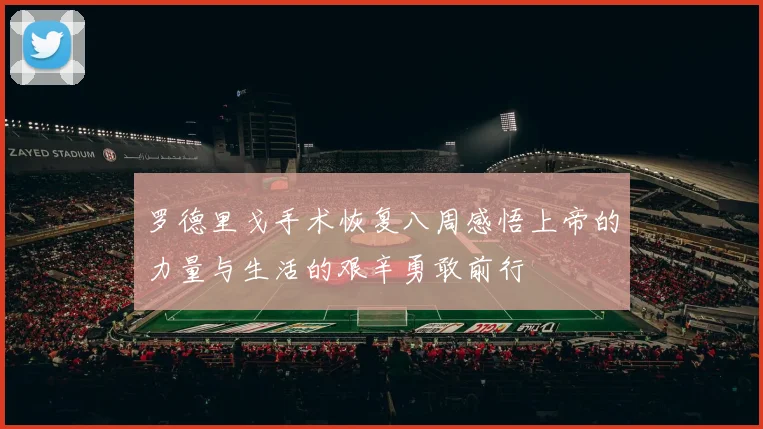 罗德里戈手术恢复八周感悟上帝的力量与生活的艰辛勇敢前行