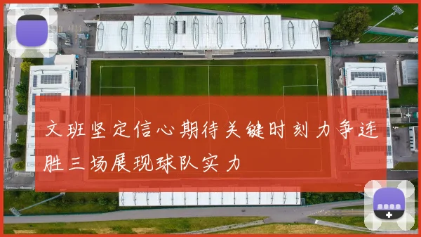文班坚定信心期待关键时刻力争连胜三场展现球队实力