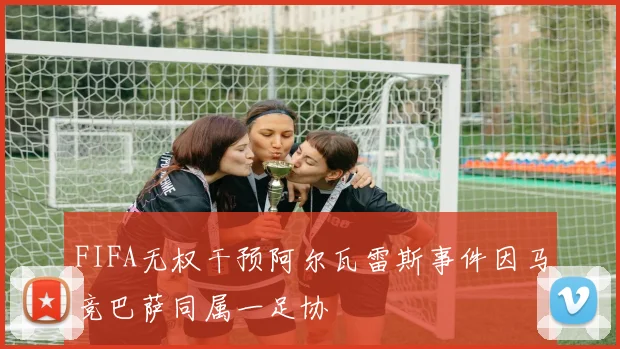 FIFA无权干预阿尔瓦雷斯事件因马竞巴萨同属一足协