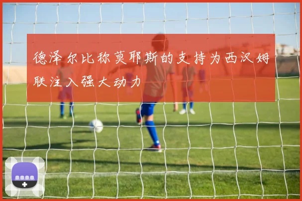 德泽尔比称莫耶斯的支持为西汉姆联注入强大动力