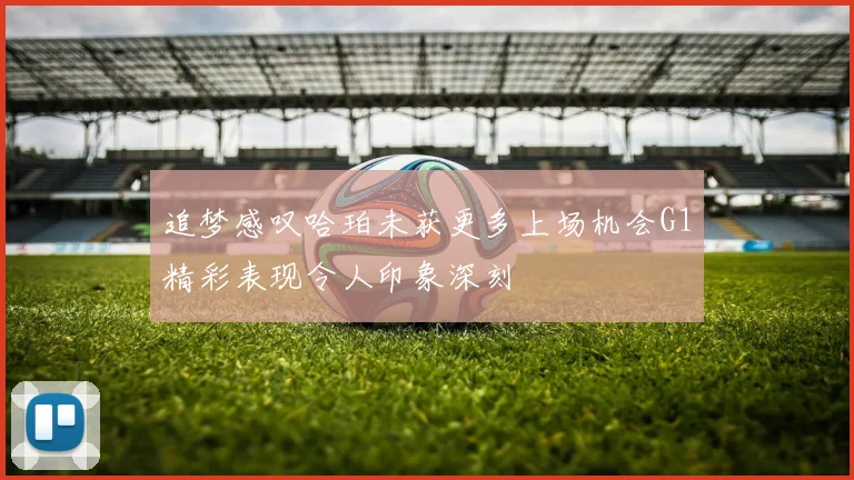 追梦感叹哈珀未获更多上场机会G1精彩表现令人印象深刻